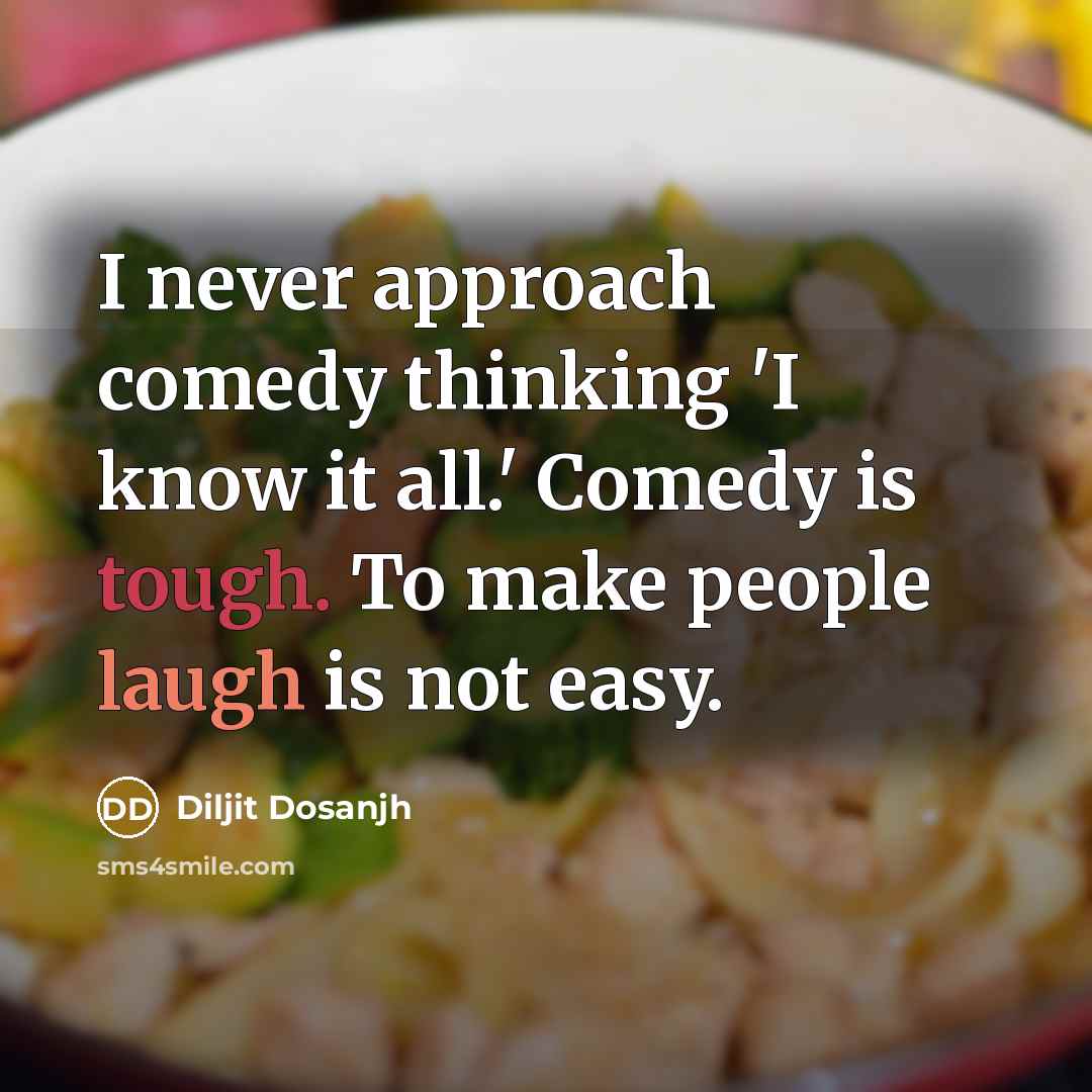 “I never approach comedy thinking 'I know it all.' Comedy is tough. To make people laugh is not easy.” quote by Diljit Dosanjh