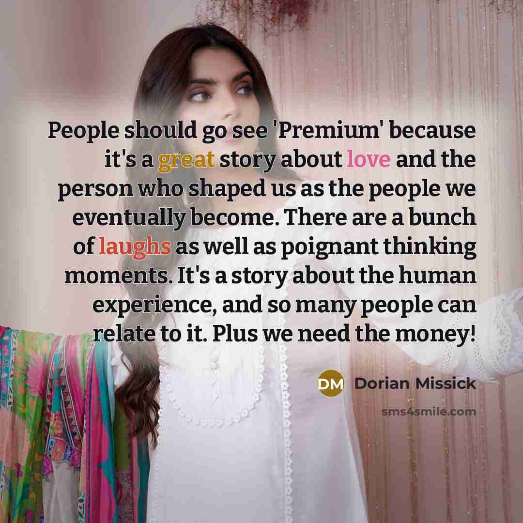 “People should go see 'Premium' because it's a great story about love and the person who shaped us as the people we eventually become. There are a bunch of laughs as well as poignant thinking moments. It's a story about the human experience, and so many people can relate to it. Plus we need the…” quote by Dorian Missick