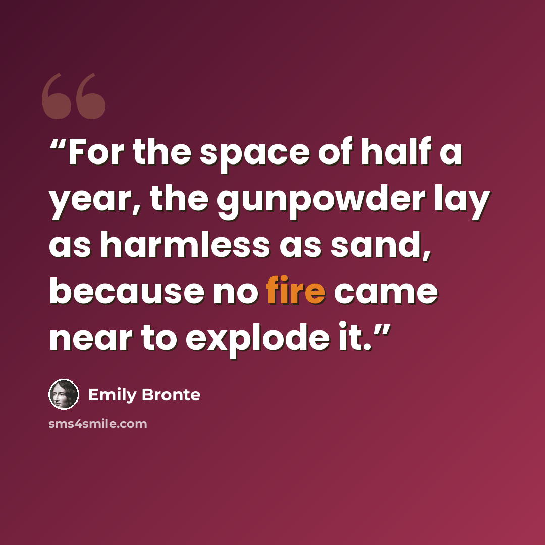 “For the space of half a year, the gunpowder lay as harmless as sand, because no fire came near to explode it.” quote by Emily Brontë