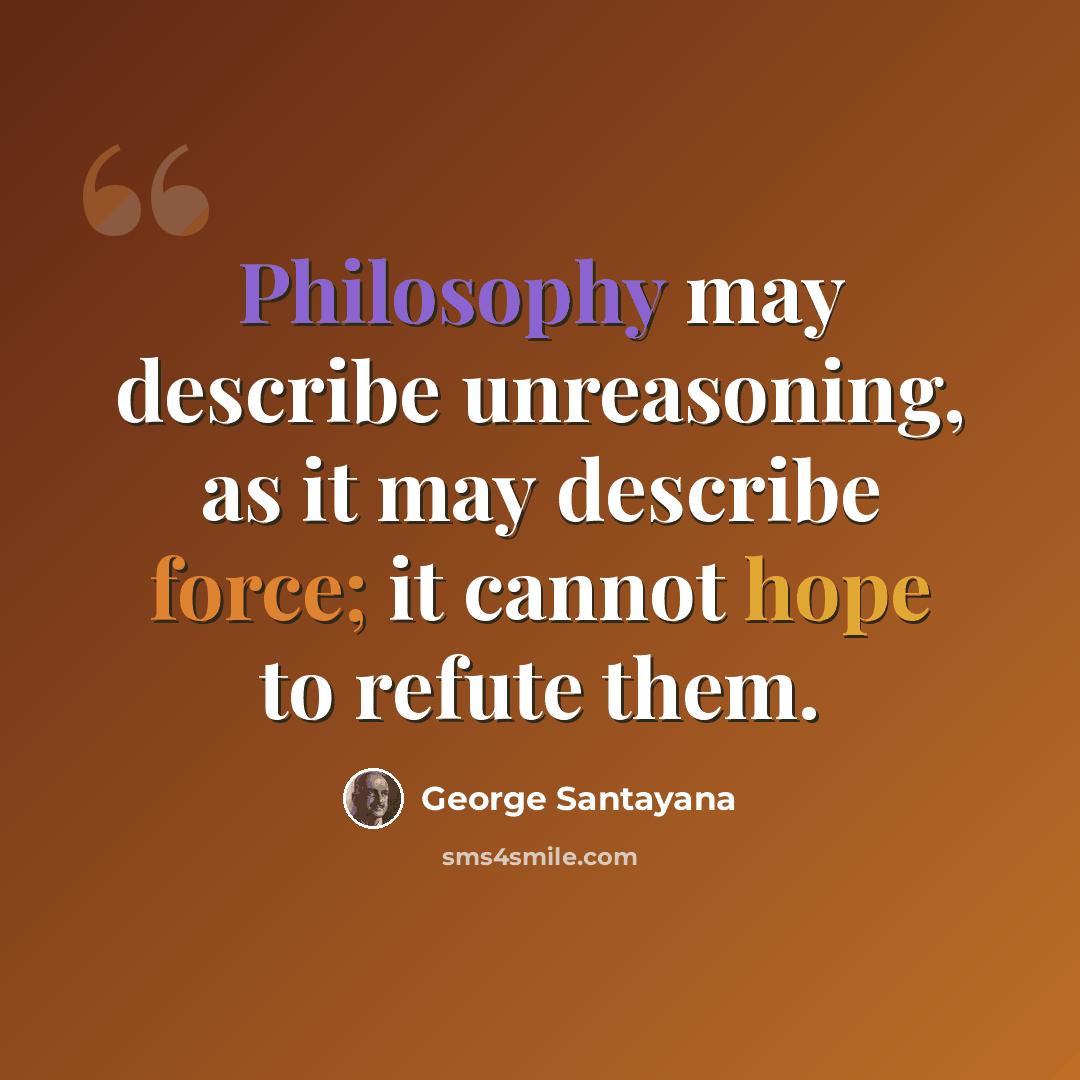 “Philosophy may describe unreasoning, as it may describe force; it cannot hope to refute them.” quote by George Santayana