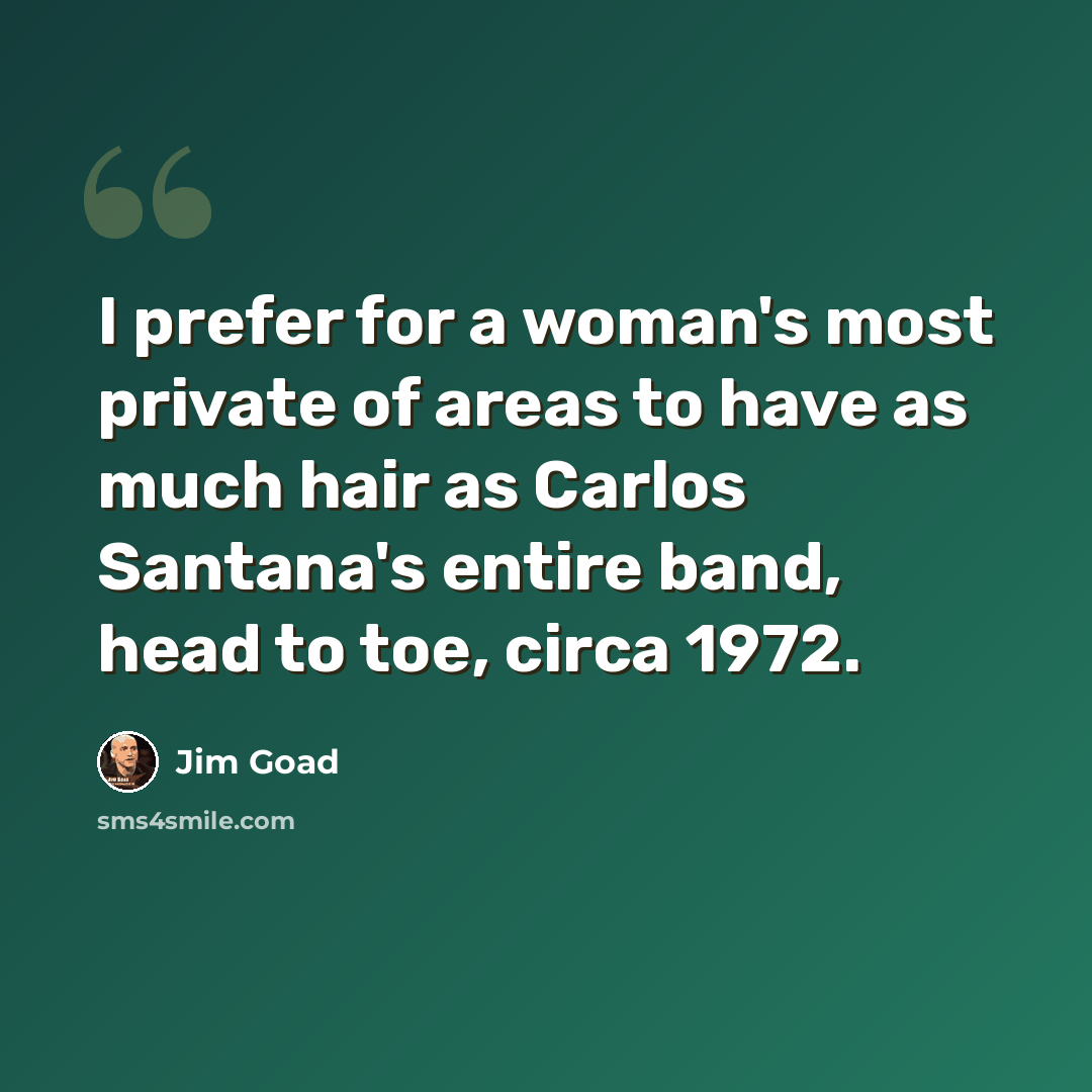 “I prefer for a woman's most private of areas to have as much hair as Carlos Santana's entire band, head to toe, circa 1972.” quote by Jim Goad