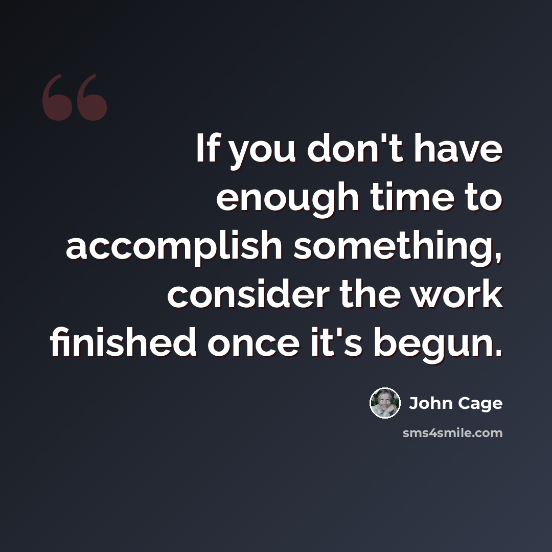“If you don't have enough time to accomplish something, consider the work finished once it's begun.” quote by John Cage