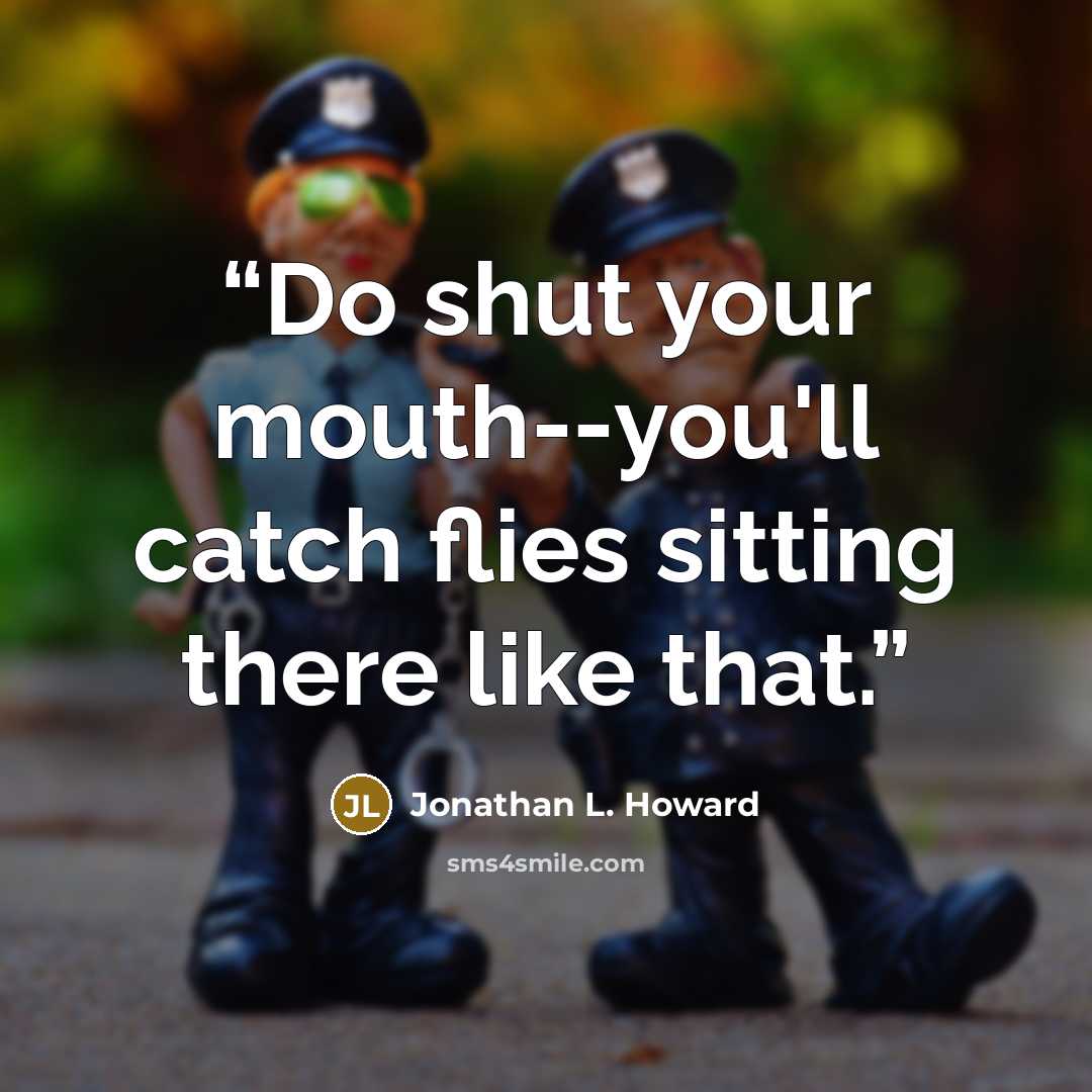 “Do shut your mouth--you'll catch flies sitting there like that.” quote by Jonathan L. Howard