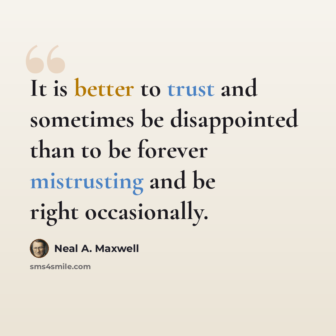 “It is better to trust and sometimes be disappointed than to be forever mistrusting and be right occasionally.” quote by Neal A. Maxwell