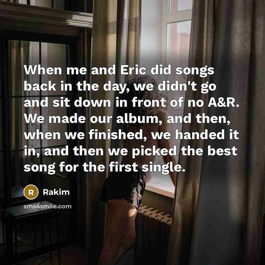 “When me and Eric did songs back in the day, we didn't go and sit down in front of no A&R. We made our album, and then, when we finished, we handed it in, and then we picked the best song for the first single.” quote by Rakim