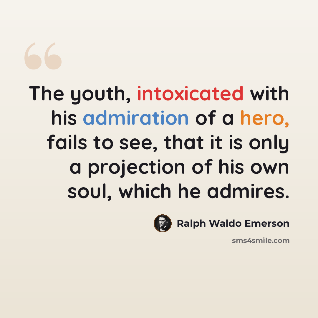 “The youth, intoxicated with his admiration of a hero, fails to see, that it is only a projection of his own soul, which he admires.” quote by Ralph Waldo Emerson