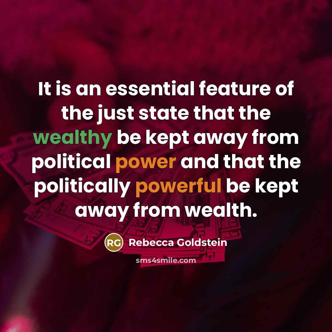 “It is an essential feature of the just state that the wealthy be kept away from political power and that the politically powerful be kept away from wealth.” quote by Rebecca Goldstein