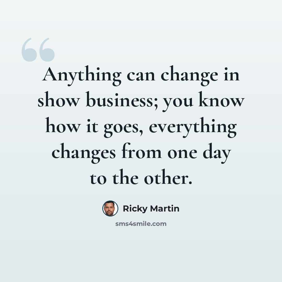 “Anything can change in show business; you know how it goes, everything changes from one day to the other.” quote by Ricky Martin