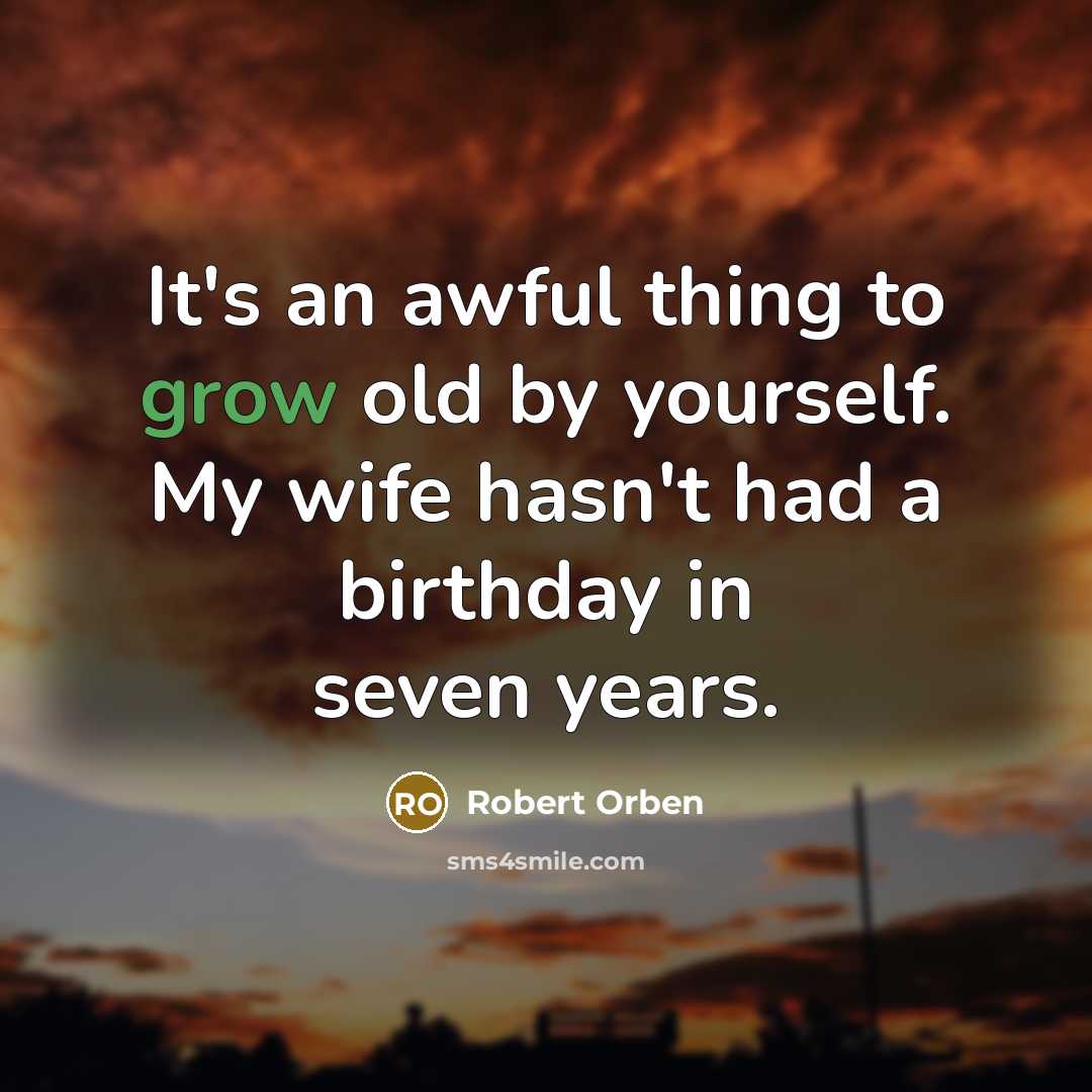 “It's an awful thing to grow old by yourself. My wife hasn't had a birthday in seven years.” quote by Robert Orben