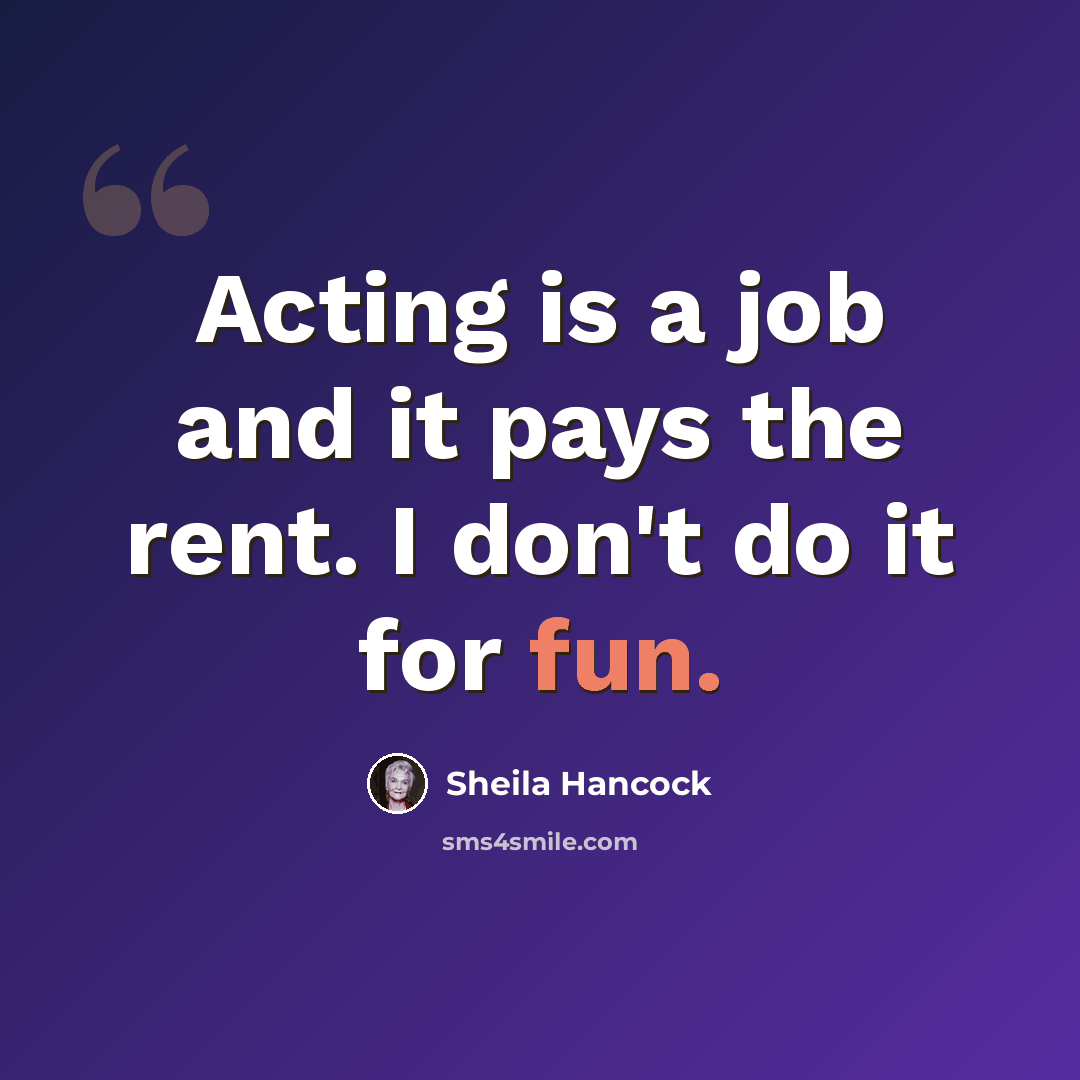 “Acting is a job and it pays the rent. I don't do it for fun.” quote by Sheila Hancock
