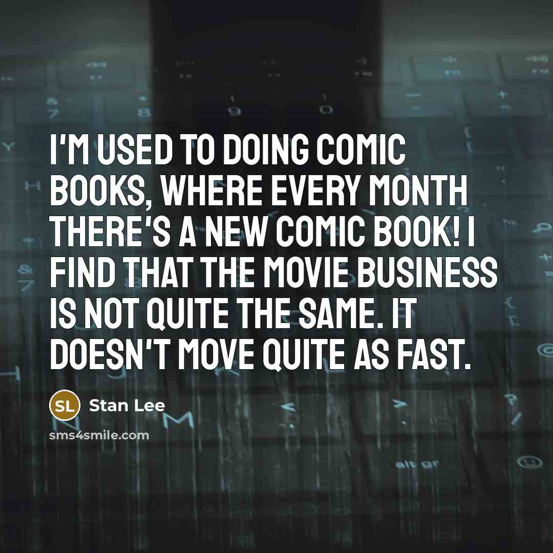 “I'm used to doing comic books, where every month there's a new comic book! I find that the movie business is not quite the same. It doesn't move quite as fast.” quote by Stan Lee