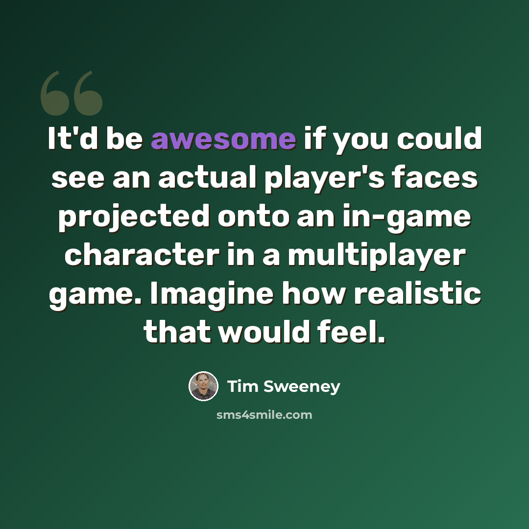 “It'd be awesome if you could see an actual player's faces projected onto an in-game character in a multiplayer game. Imagine how realistic that would feel.” quote by Tim Sweeney