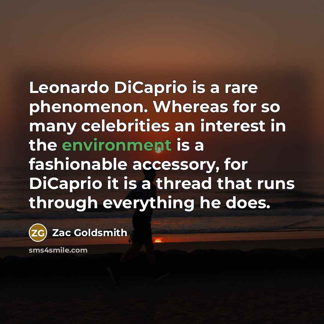 “Leonardo DiCaprio is a rare phenomenon. Whereas for so many celebrities an interest in the environment is a fashionable accessory, for DiCaprio it is a thread that runs through everything he does.” quote by Zac Goldsmith