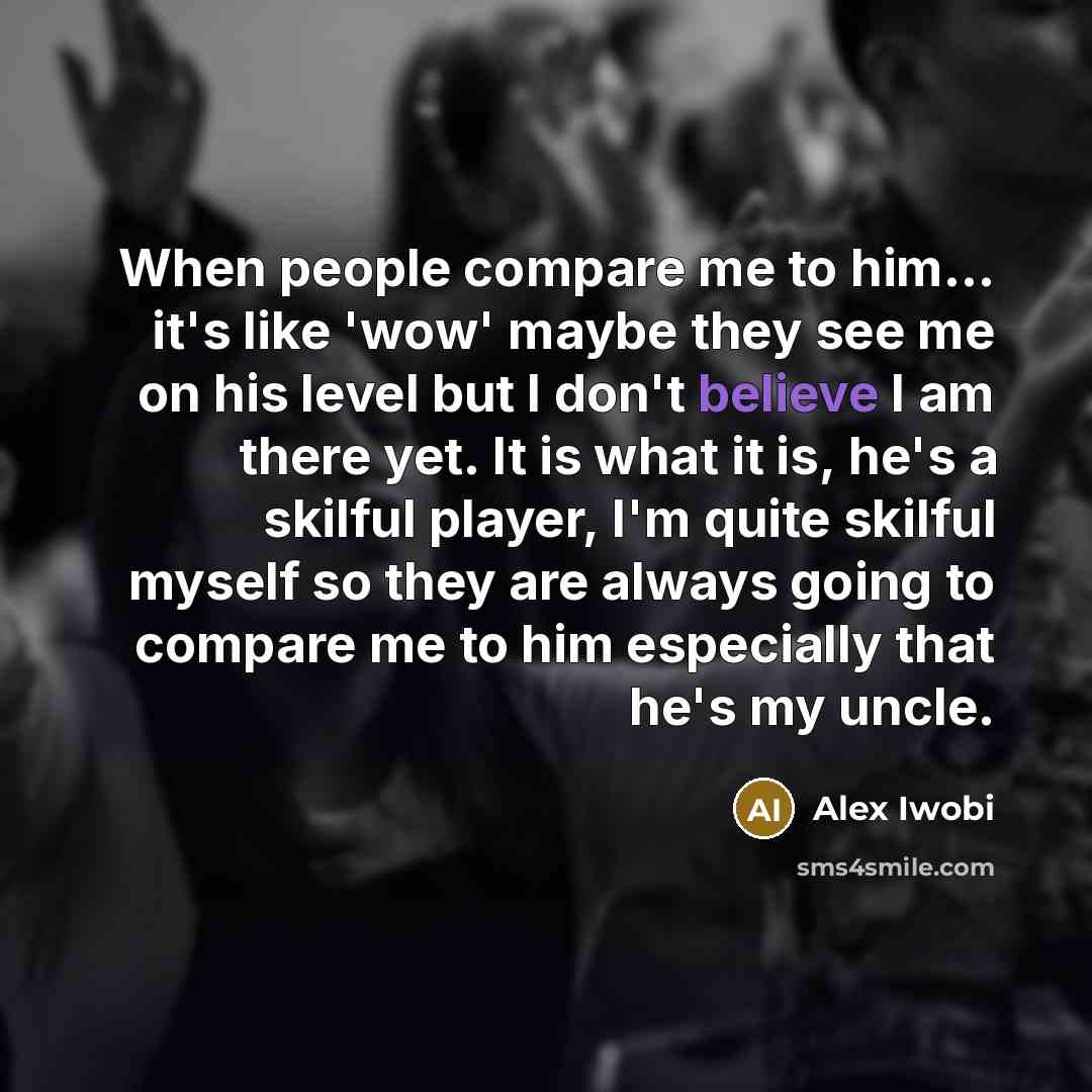 “When people compare me to him... it's like 'wow' maybe they see me on his level but I don't believe I am there yet. It is what it is, he's a skilful player, I'm quite skilful myself so they are always going to compare me to him especially that he's my uncle.” quote by Alex Iwobi