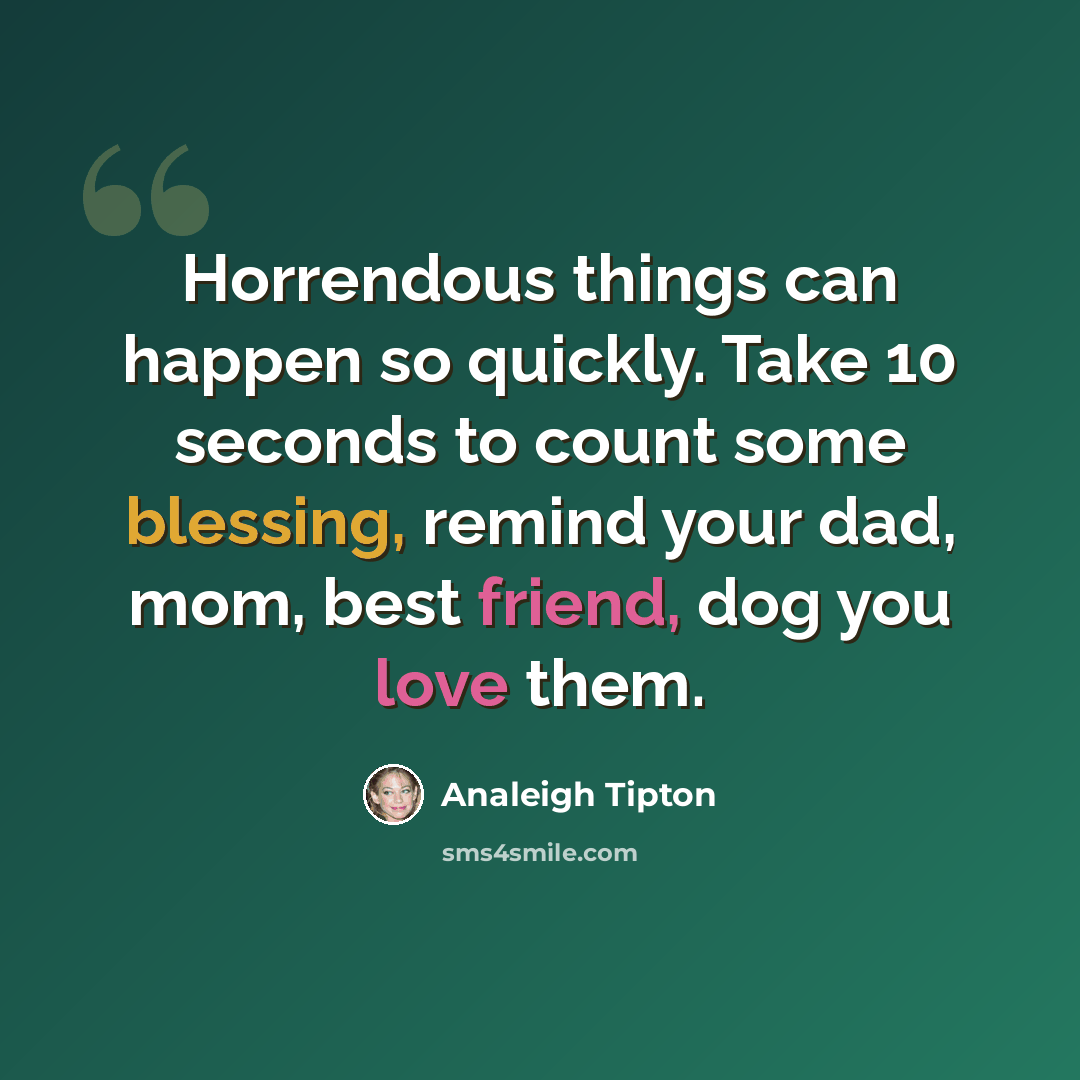 “Horrendous things can happen so quickly. Take 10 seconds to count some blessing, remind your dad, mom, best friend, dog you love them.” quote by Analeigh Tipton