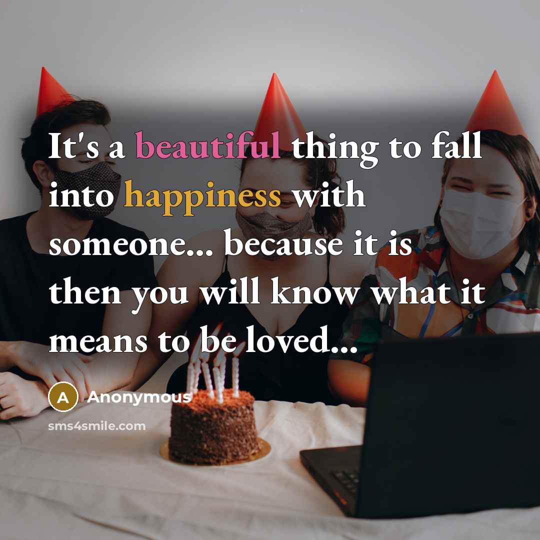 “It's a beautiful thing to fall into happiness with someone... because it is then you will know what it means to be loved...” quote by Anonymous