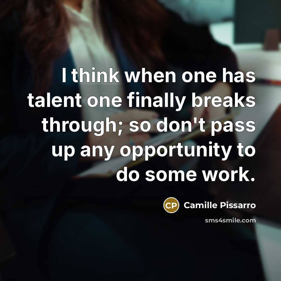 “I think when one has talent one finally breaks through; so don't pass up any opportunity to do some work.” quote by Camille Pissarro