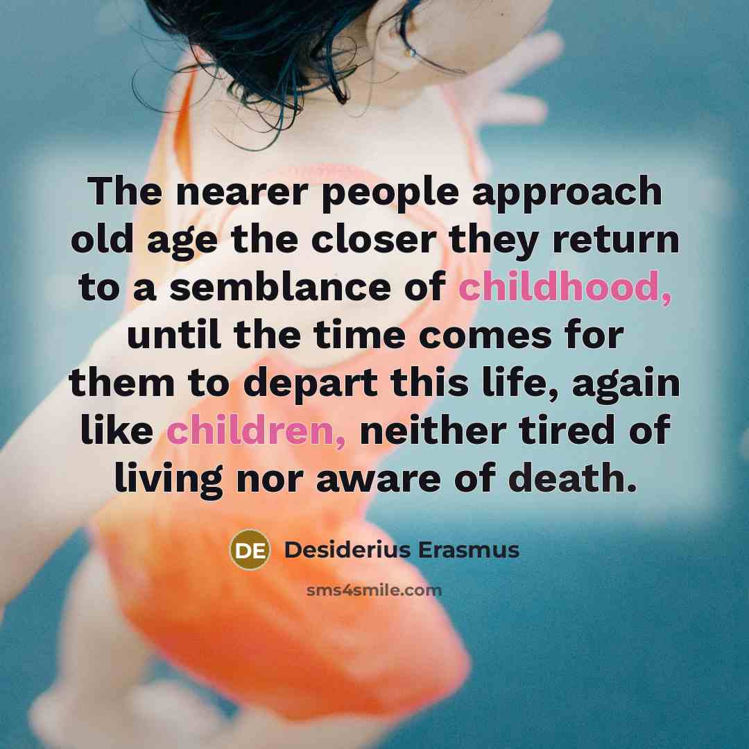 “The nearer people approach old age the closer they return to a semblance of childhood, until the time comes for them to depart this life, again like children, neither tired of living nor aware of death.” quote by Desiderius Erasmus