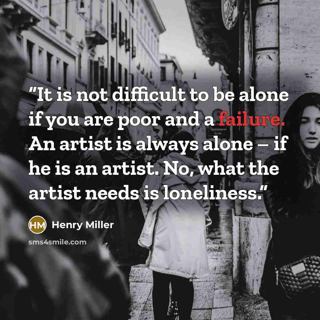“It is not difficult to be alone if you are poor and a failure. An artist is always alone – if he is an artist. No, what the artist needs is loneliness.” quote by Henry Miller