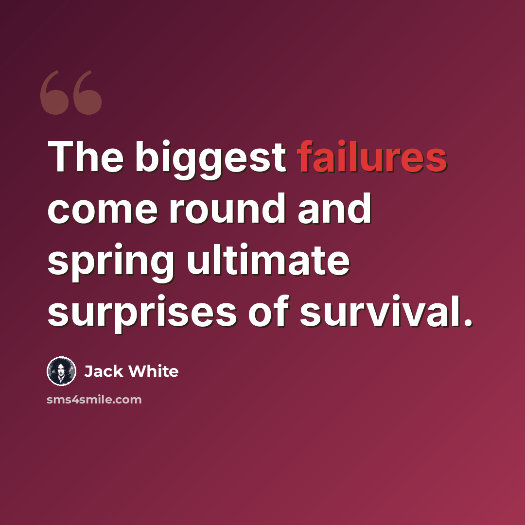 “The biggest failures come round and spring ultimate surprises of survival.” quote by Jack White