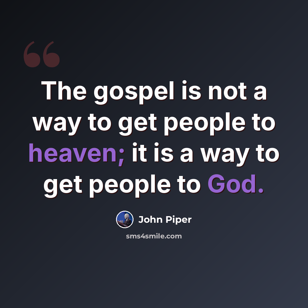 “The gospel is not a way to get people to heaven; it is a way to get people to God.” quote by John Piper