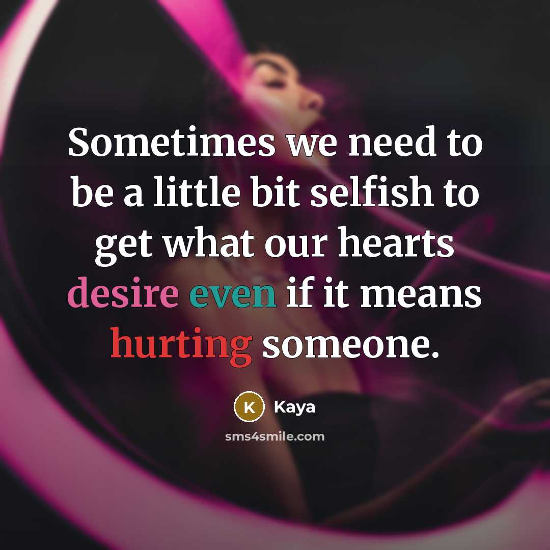 “Sometimes we need to be a little bit selfish to get what our hearts desire even if it means hurting someone.” quote by Kaya