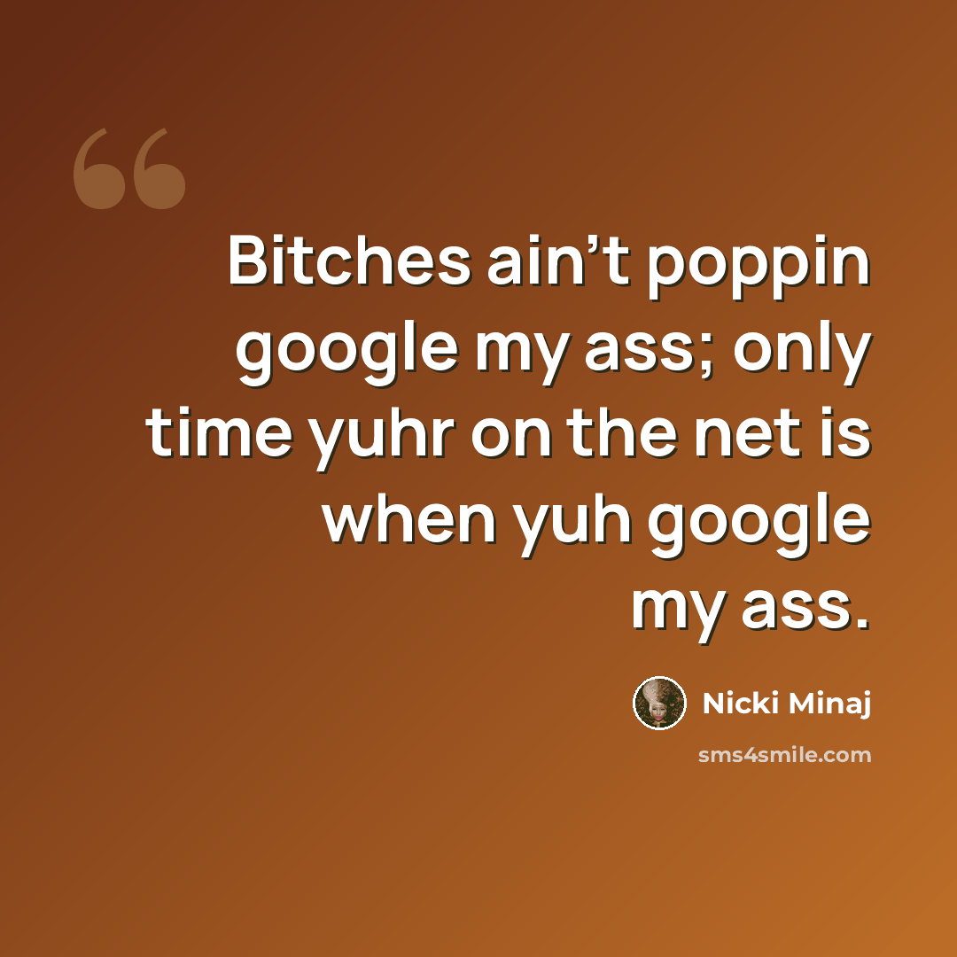 “Bitches ain't poppin google my ass; only time yuhr on the net is when yuh google my ass.” quote by Nicki Minaj