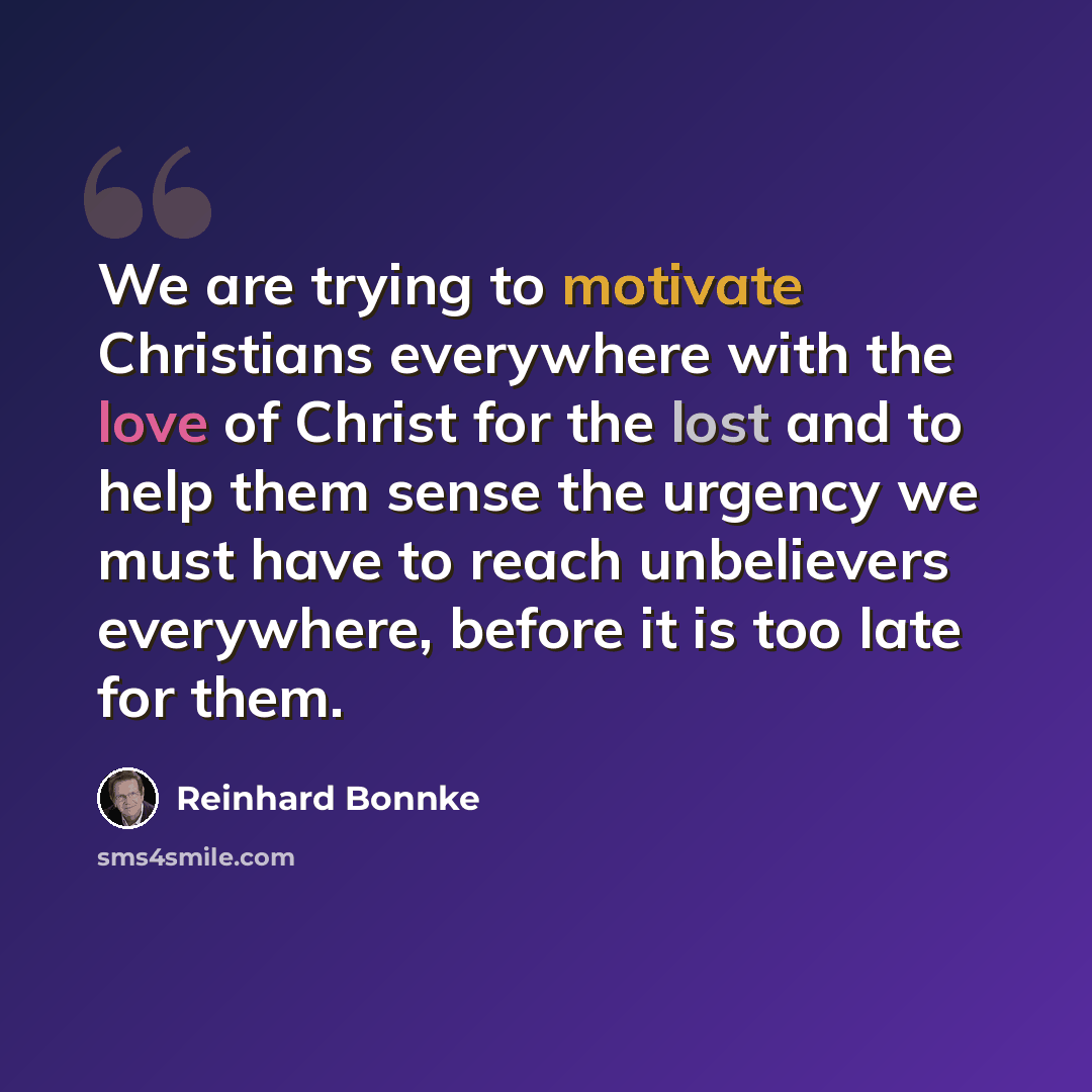 “We are trying to motivate Christians everywhere with the love of Christ for the lost and to help them sense the urgency we must have to reach unbelievers everywhere, before it is too late for them.” quote by Reinhard Bonnke