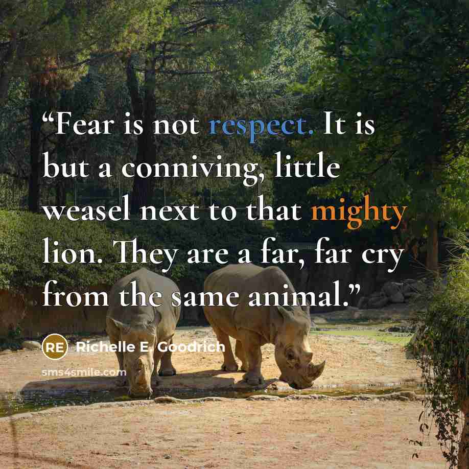 “Fear is not respect. It is but a conniving, little weasel next to that mighty lion. They are a far, far cry from the same animal.” quote by Richelle E. Goodrich
