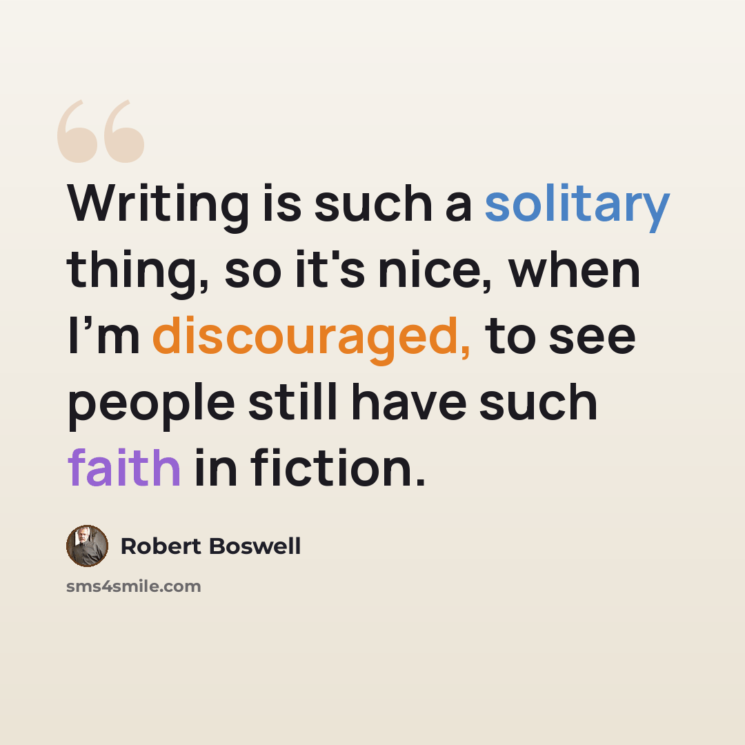 “Writing is such a solitary thing, so it's nice, when I'm discouraged, to see people still have such faith in fiction.” quote by Robert Boswell