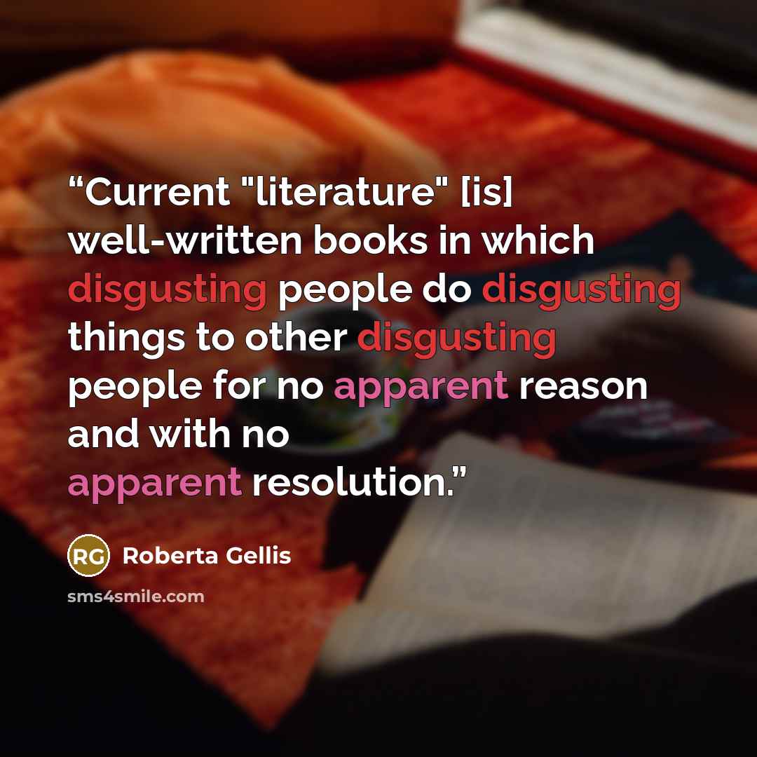 “Current "literature" [is] well-written books in which disgusting people do disgusting things to other disgusting people for no apparent reason and with no apparent resolution.” quote by Roberta Gellis