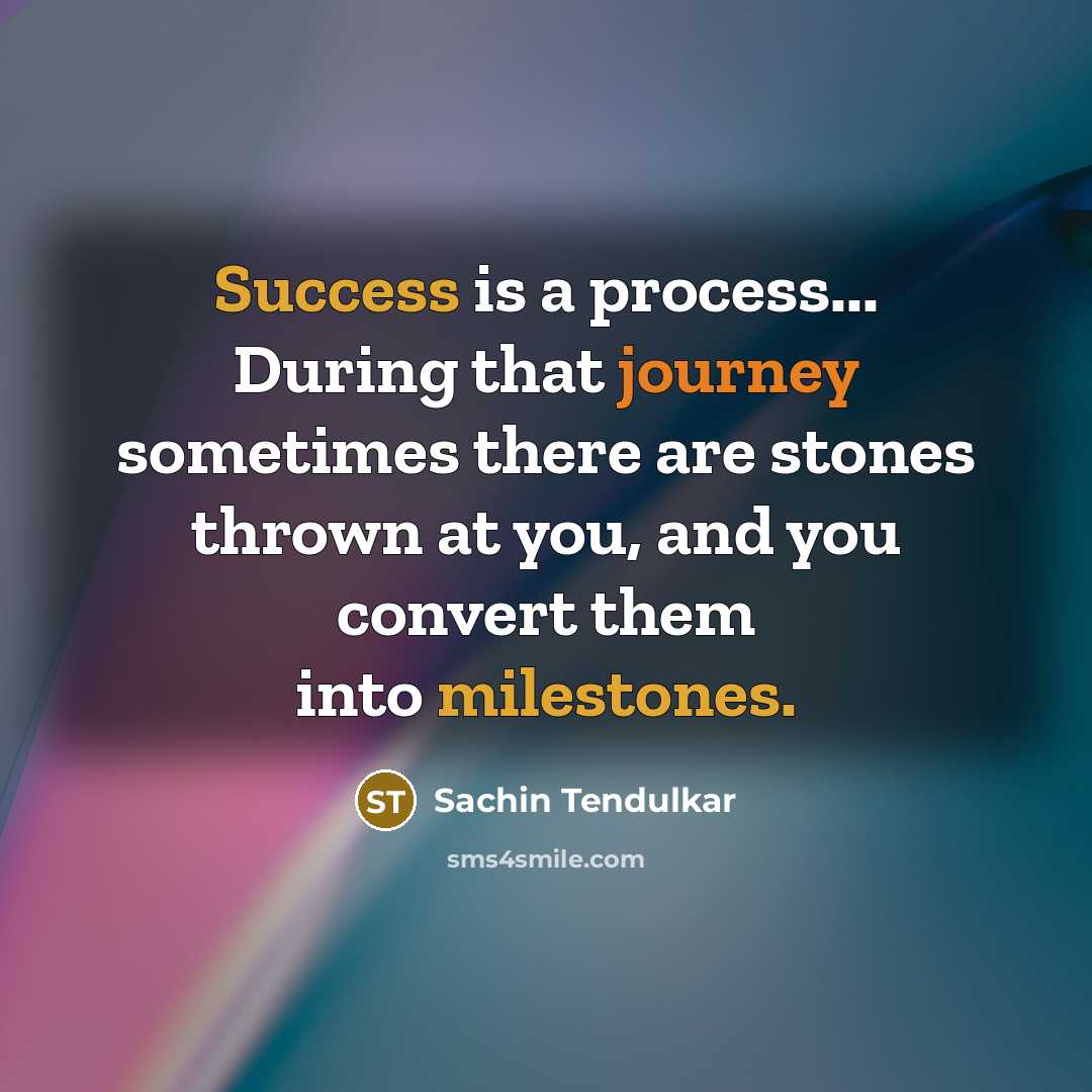 “Success is a process... During that journey sometimes there are stones thrown at you, and you convert them into milestones.” quote by Sachin Tendulkar