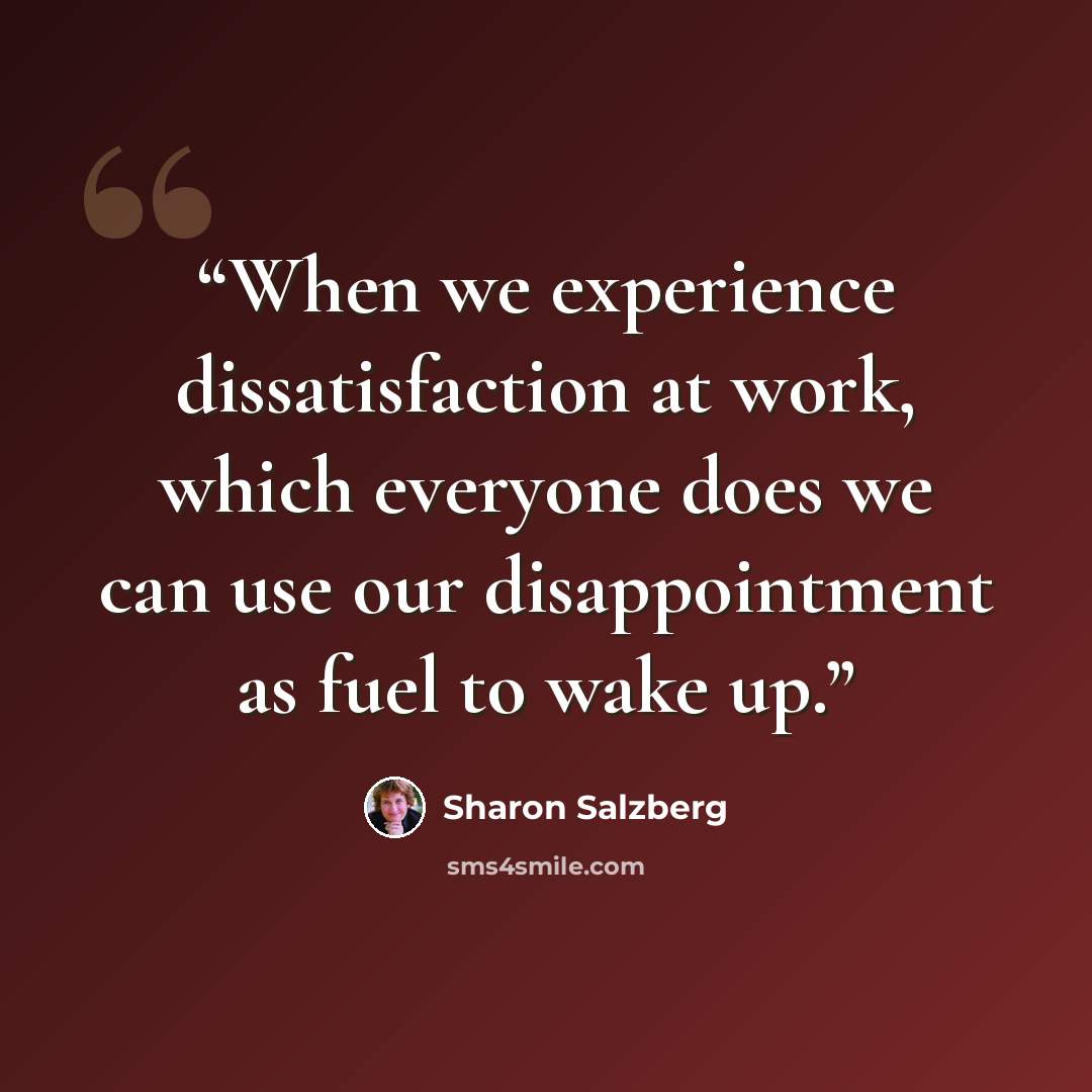 “When we experience dissatisfaction at work, which everyone does we can use our disappointment as fuel to wake up.” quote by Sharon Salzberg