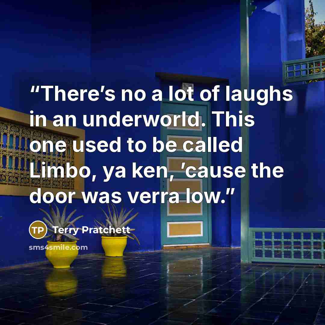 “There’s no a lot of laughs in an underworld. This one used to be called Limbo, ya ken, ’cause the door was verra low.” quote by Terry Pratchett