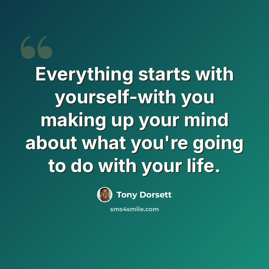 “Everything starts with yourself-with you making up your mind about what you're going to do with your life.” quote by Tony Dorsett
