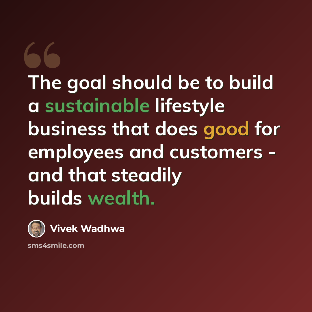 “The goal should be to build a sustainable lifestyle business that does good for employees and customers - and that steadily builds wealth.” quote by Vivek Wadhwa