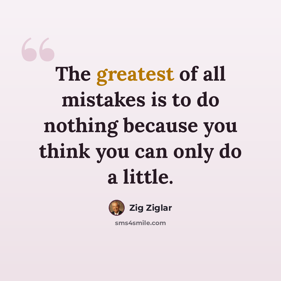 “The greatest of all mistakes is to do nothing because you think you can only do a little.” quote by Zig Ziglar