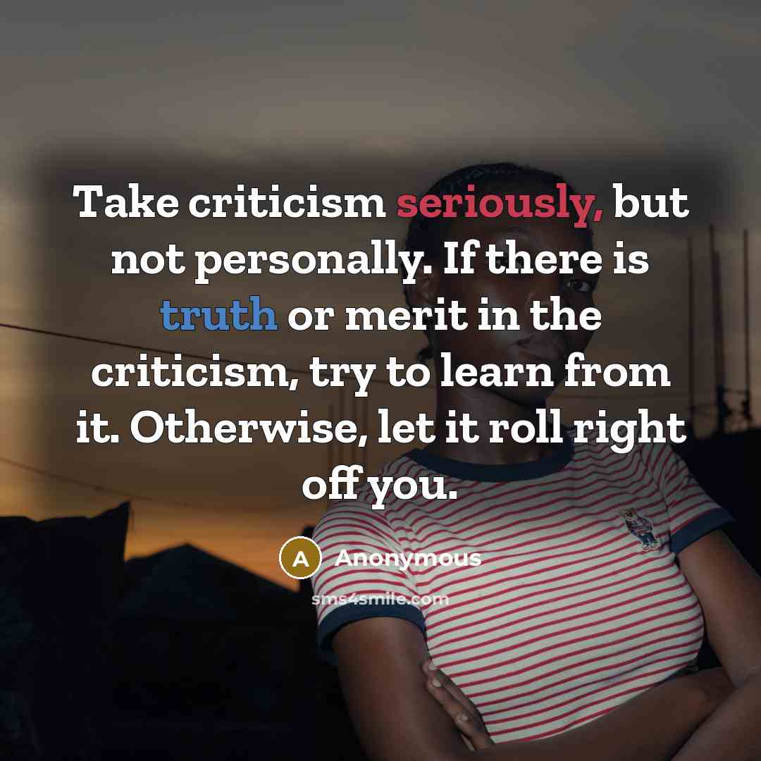 “Take criticism seriously, but not personally. If there is truth or merit in the criticism, try to learn from it. Otherwise, let it roll right off you.” quote by Anonymous