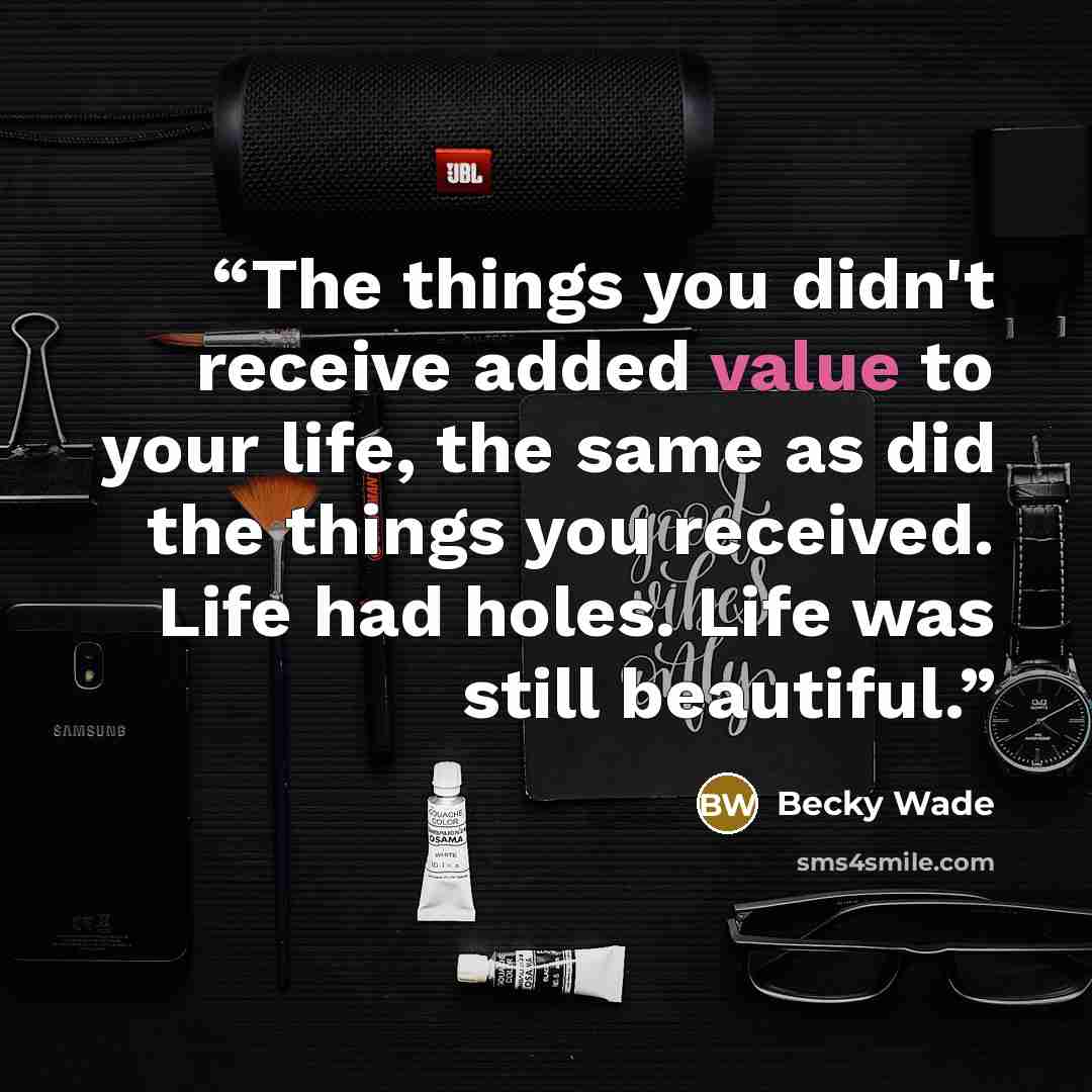 “The things you didn't receive added value to your life, the same as did the things you received. Life had holes. Life was still beautiful.” quote by Becky Wade