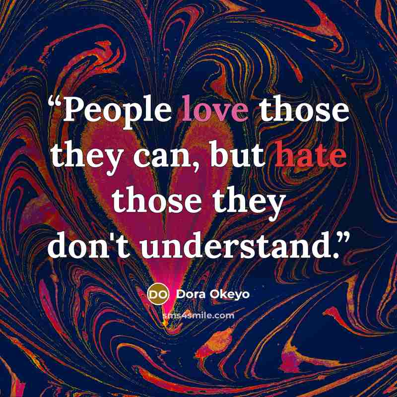 “People love those they can, but hate those they don't understand.” quote by Dora Okeyo