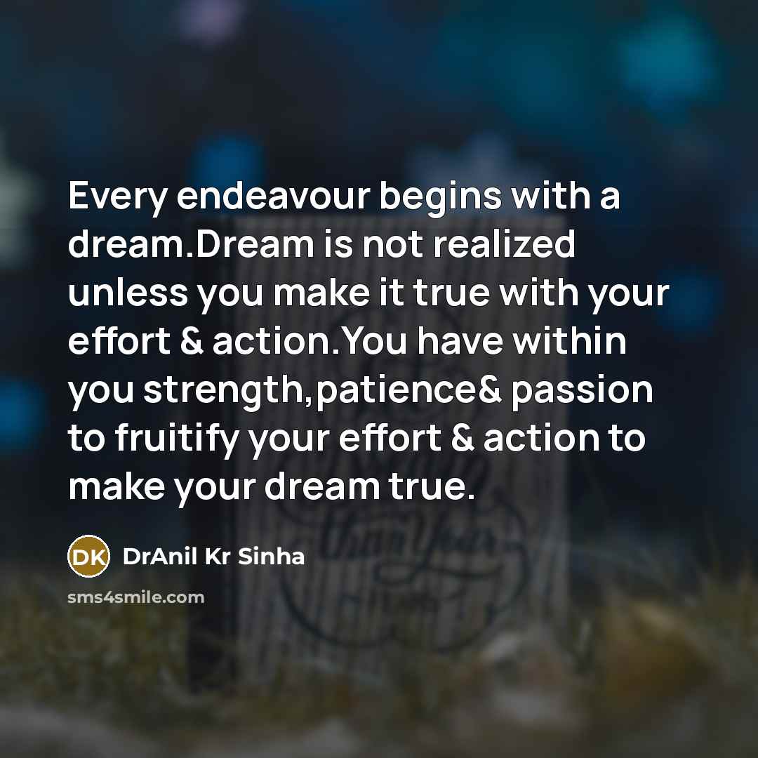 “Every endeavour begins with a dream.Dream is not realized unless you make it true with your effort & action.You have within you strength,patience& passion to fruitify your effort & action to make your dream true.” quote by DrAnil Kr Sinha