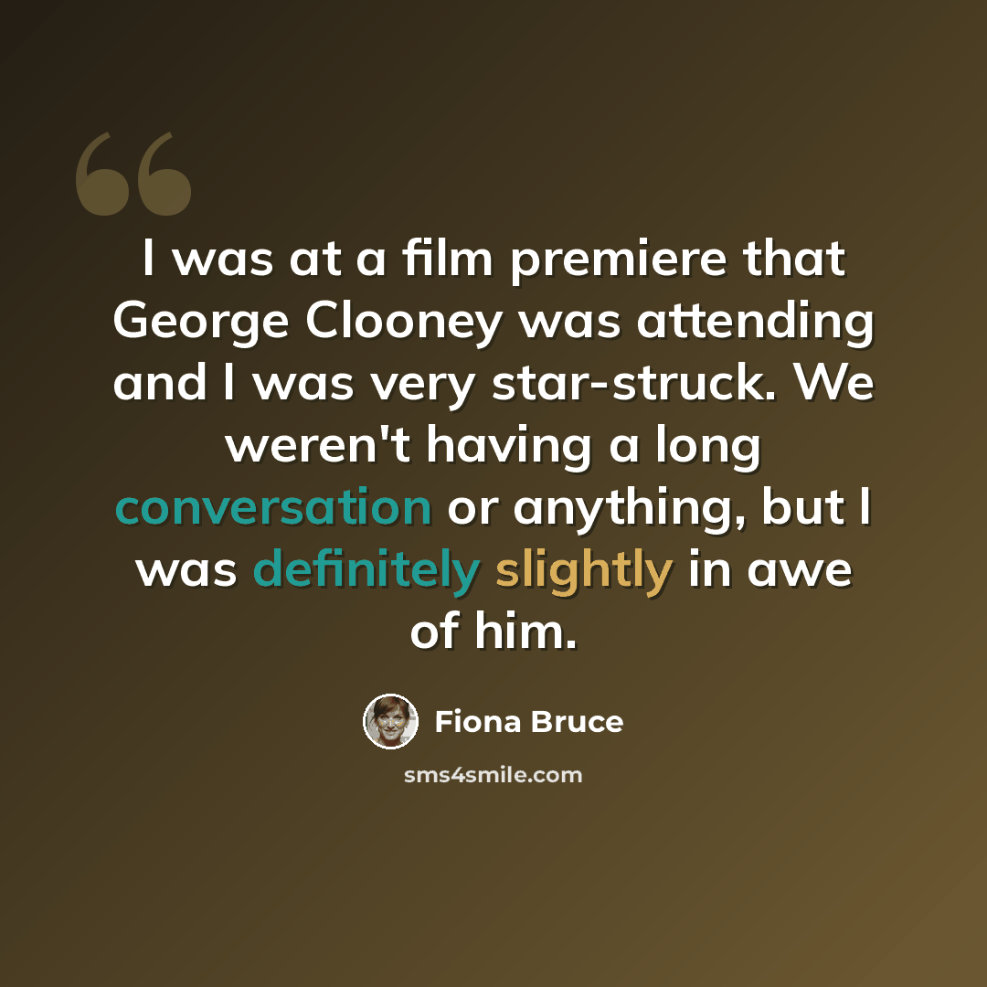 “I was at a film premiere that George Clooney was attending and I was very star-struck. We weren't having a long conversation or anything, but I was definitely slightly in awe of him.” quote by Fiona Bruce