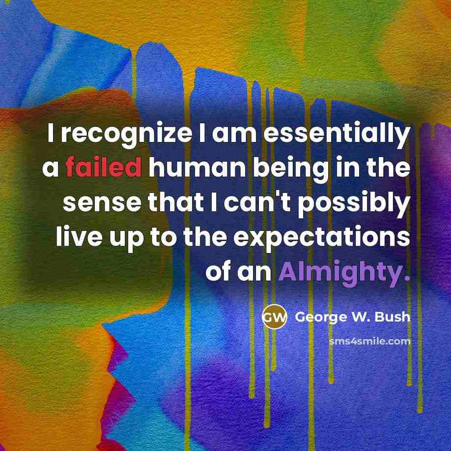 “I recognize I am essentially a failed human being in the sense that I can't possibly live up to the expectations of an Almighty.” quote by George W. Bush