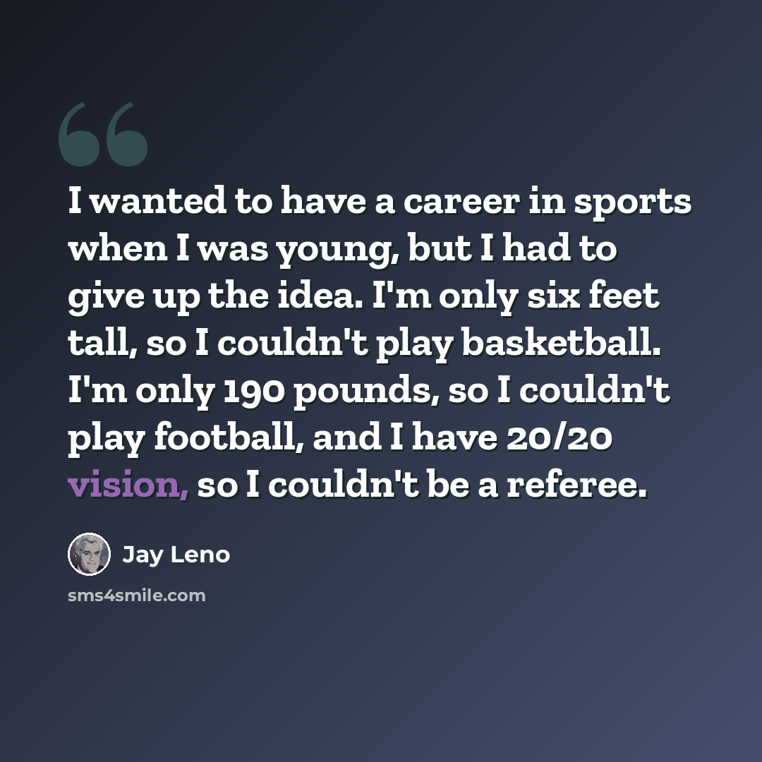 “I wanted to have a career in sports when I was young, but I had to give up the idea. I'm only six feet tall, so I couldn't play basketball. I'm only 190 pounds, so I couldn't play football, and I have 20/20 vision, so I couldn't be a referee.” quote by Jay Leno