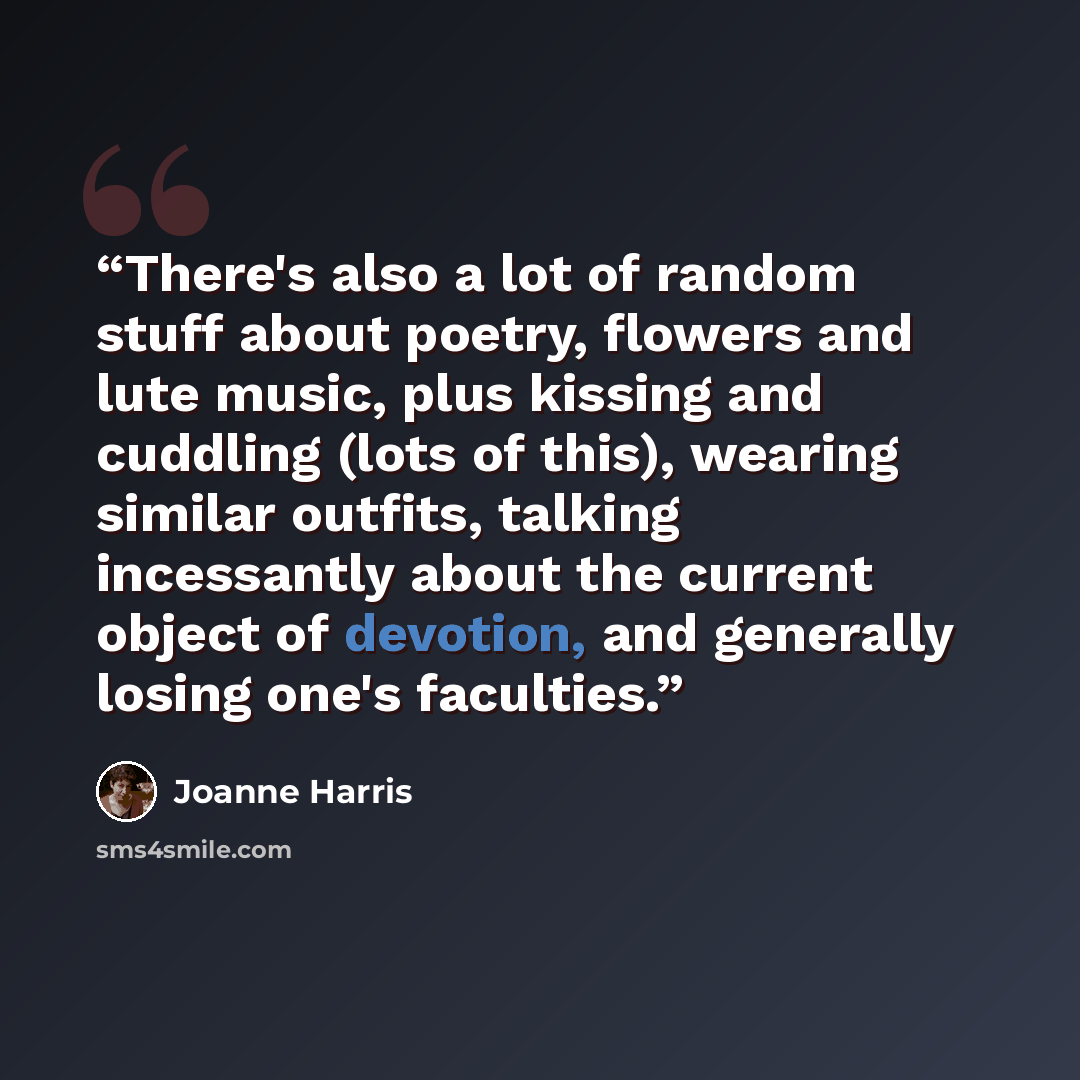 “There's also a lot of random stuff about poetry, flowers and lute music, plus kissing and cuddling (lots of this), wearing similar outfits, talking incessantly about the current object of devotion, and generally losing one's faculties.” quote by Joanne Harris