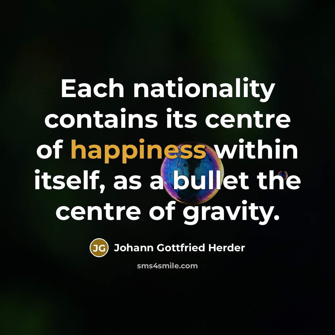“Each nationality contains its centre of happiness within itself, as a bullet the centre of gravity.” quote by Johann Gottfried Herder