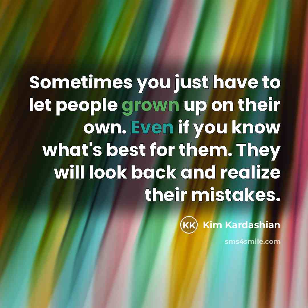 “Sometimes you just have to let people grown up on their own. Even if you know what's best for them. They will look back and realize their mistakes.” quote by Kim Kardashian