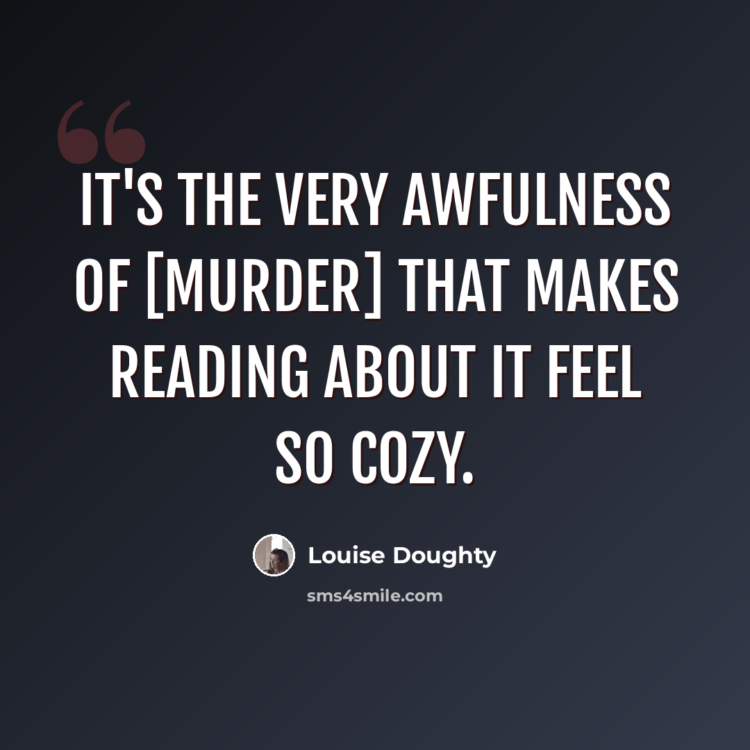 “It's the very awfulness of [murder] that makes reading about it feel so cozy.” quote by Louise Doughty