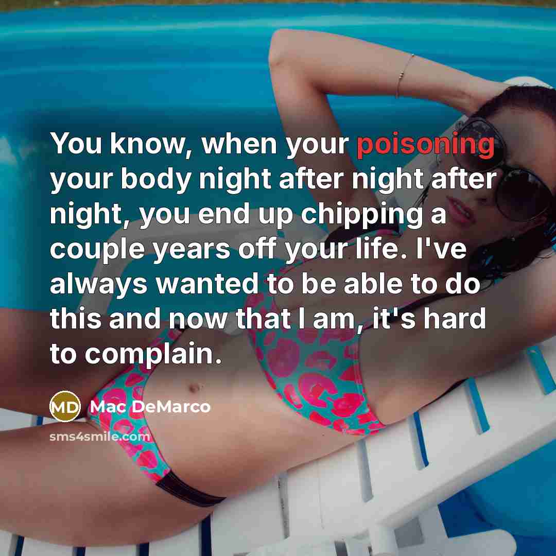 “You know, when your poisoning your body night after night after night, you end up chipping a couple years off your life. I've always wanted to be able to do this and now that I am, it's hard to complain.” quote by Mac DeMarco