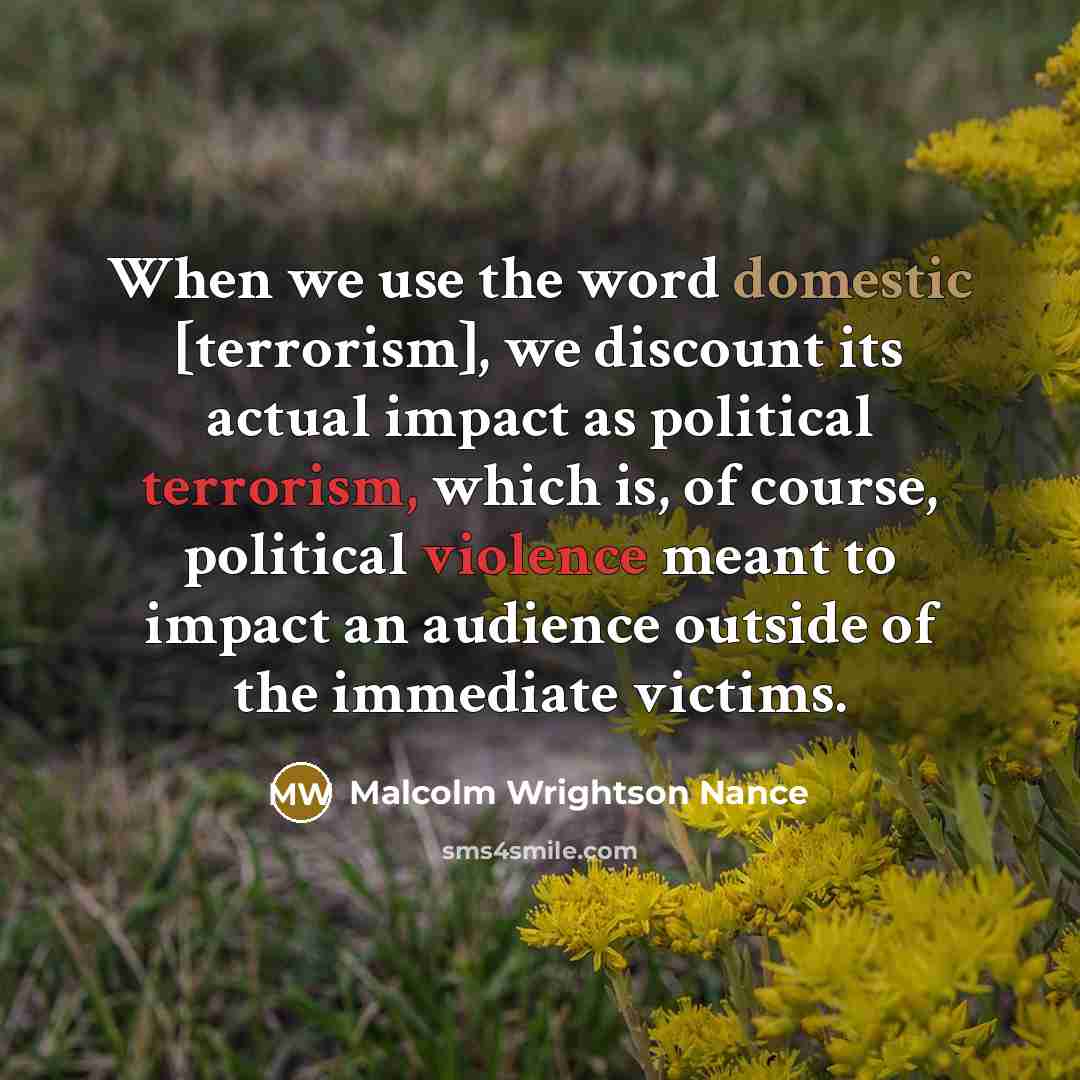 “When we use the word domestic [terrorism], we discount its actual impact as political terrorism, which is, of course, political violence meant to impact an audience outside of the immediate victims.” quote by Malcolm Wrightson Nance